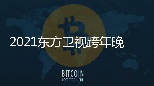 跨年卫视晚会东方 东明星名单嘉宾阵容年演唱会方卫视跨